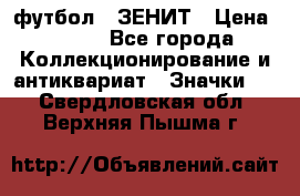 1.1) футбол : ЗЕНИТ › Цена ­ 499 - Все города Коллекционирование и антиквариат » Значки   . Свердловская обл.,Верхняя Пышма г.